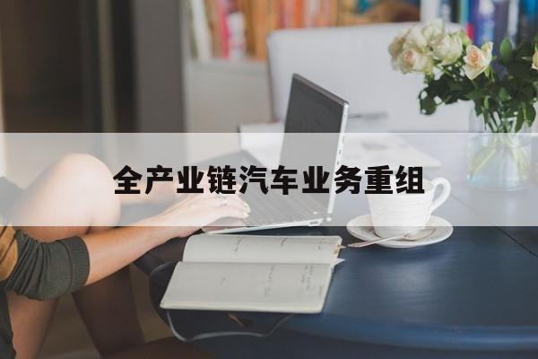 沧州市全产业链汽车业务重组(全产业链汽车业务重组的意义)