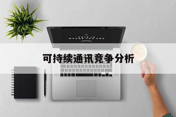 沧州市可持续通讯竞争分析(可持续竞争优势有哪些)