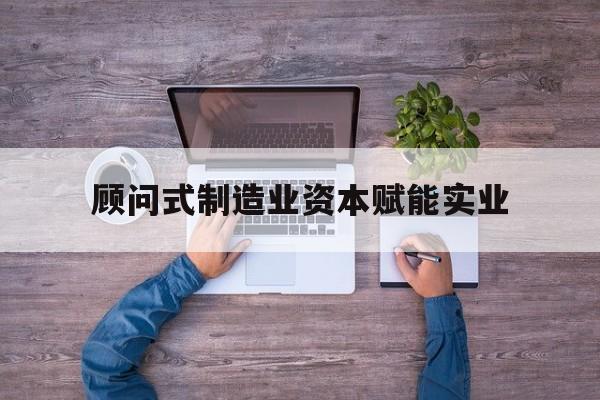 沧州市关于顾问式制造业资本赋能实业的信息