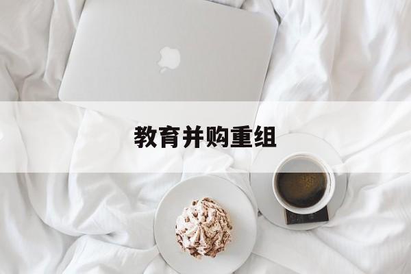 沧州市教育并购重组(近年并购重组经典案例)